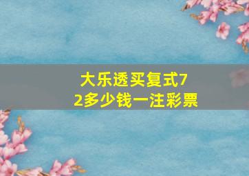 大乐透买复式7 2多少钱一注彩票